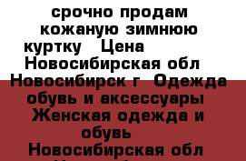 срочно продам кожаную зимнюю куртку › Цена ­ 10 000 - Новосибирская обл., Новосибирск г. Одежда, обувь и аксессуары » Женская одежда и обувь   . Новосибирская обл.,Новосибирск г.